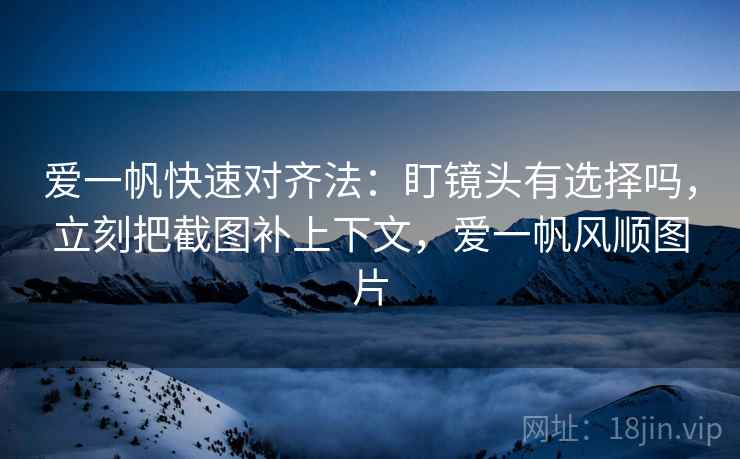 爱一帆快速对齐法:盯镜头有选择吗,立刻把截图补上下文,爱一帆风顺图片 爱一帆快速对齐法:盯镜头有选择吗,立刻把截图补上下文,爱一帆风顺图片