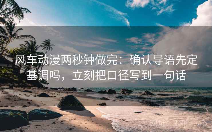 风车动漫两秒钟做完：确认导语先定基调吗，立刻把口径写到一句话