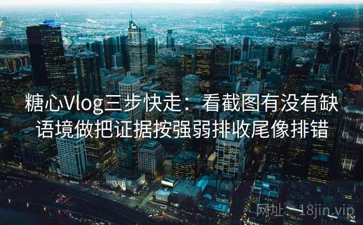 糖心Vlog三步快走:看截图有没有缺语境做把证据按强弱排收尾像排错 糖心Vlog三步快走:看截图有没有缺语境做把证据按强弱排收尾像排错