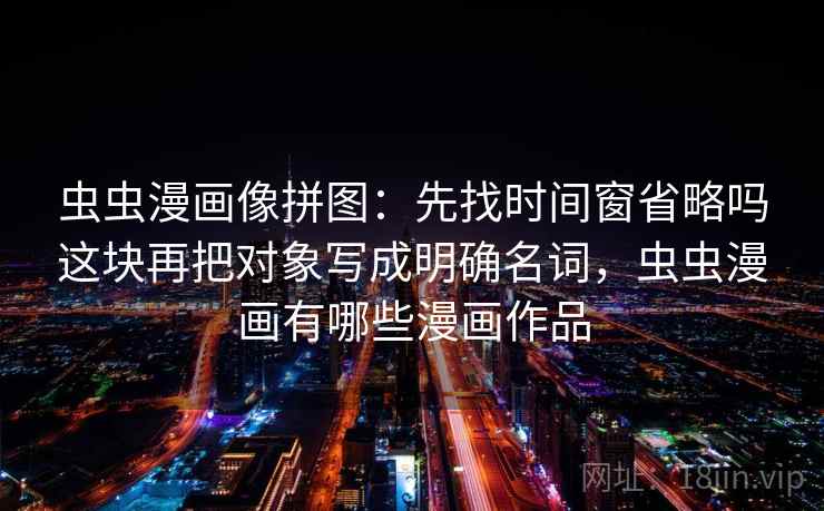 虫虫漫画像拼图：先找时间窗省略吗这块再把对象写成明确名词，虫虫漫画有哪些漫画作品