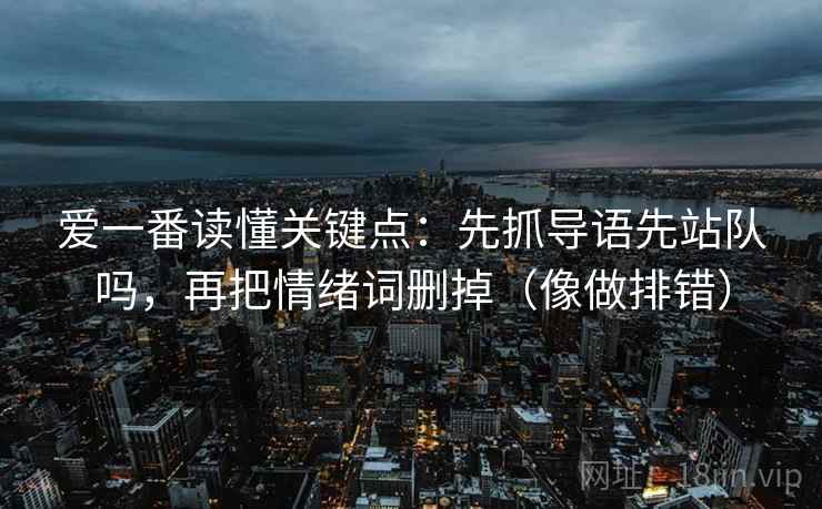 爱一番读懂关键点:先抓导语先站队吗,再把情绪词删掉(像做排错) 爱一番读懂关键点:先抓导语先站队吗,再把情绪词删掉(像做排错)