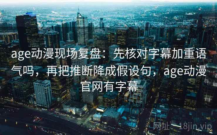 age动漫现场复盘：先核对字幕加重语气吗，再把推断降成假设句，age动漫官网有字幕