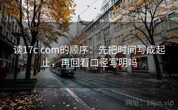读17c com的顺序：先把时间写成起止，再回看口径写明吗