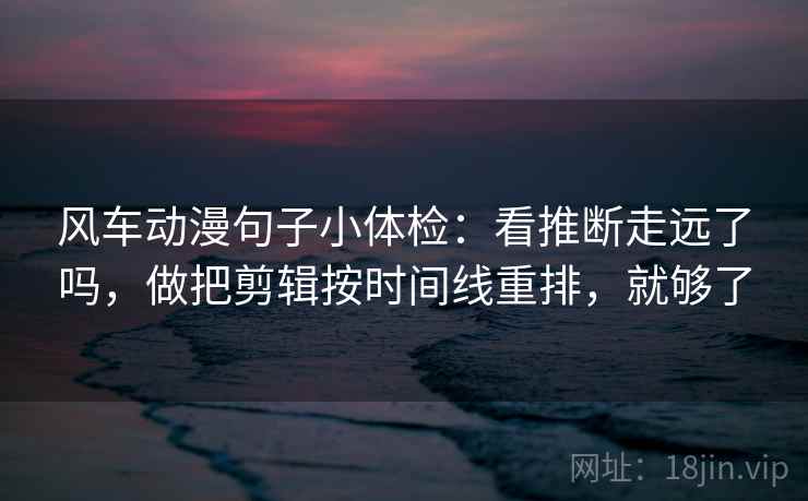 风车动漫句子小体检：看推断走远了吗，做把剪辑按时间线重排，就够了