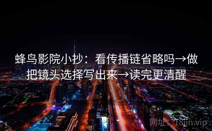 蜂鸟影院小抄:看传播链省略吗→做把镜头选择写出来→读完更清醒 蜂鸟影院小抄:看传播链省略吗→做把镜头选择写出来→读完更清醒