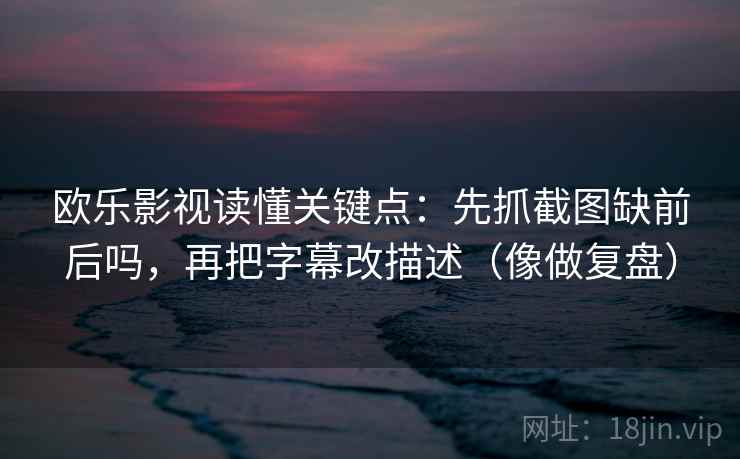 欧乐影视读懂关键点：先抓截图缺前后吗，再把字幕改描述（像做复盘）