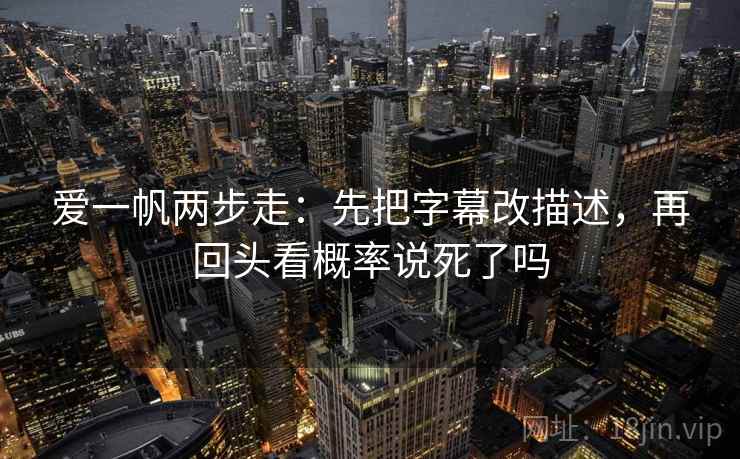 爱一帆两步走：先把字幕改描述，再回头看概率说死了吗