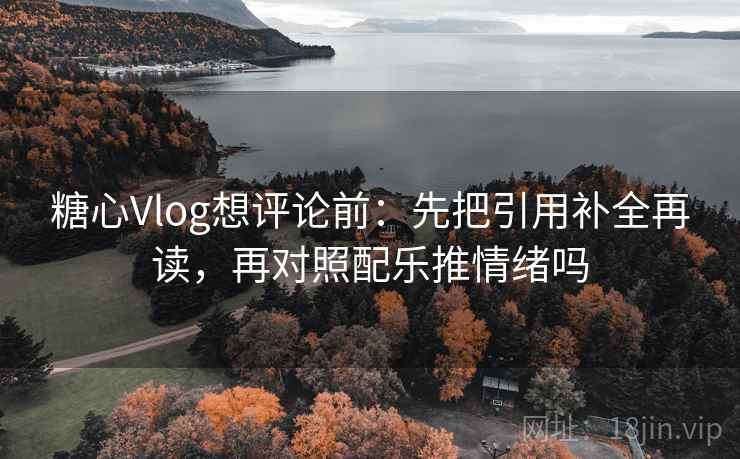 糖心Vlog想评论前：先把引用补全再读，再对照配乐推情绪吗