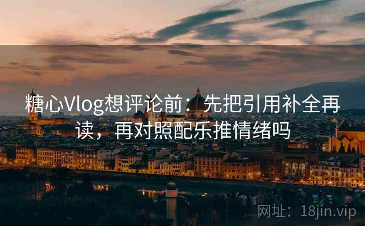 糖心Vlog想评论前：先把引用补全再读，再对照配乐推情绪吗