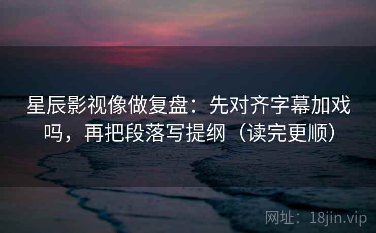 星辰影视像做复盘：先对齐字幕加戏吗，再把段落写提纲（读完更顺）