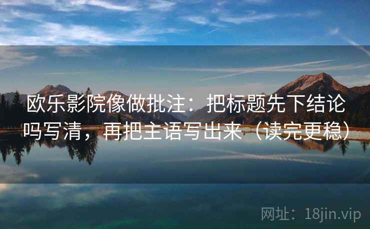 欧乐影院像做批注：把标题先下结论吗写清，再把主语写出来（读完更稳）