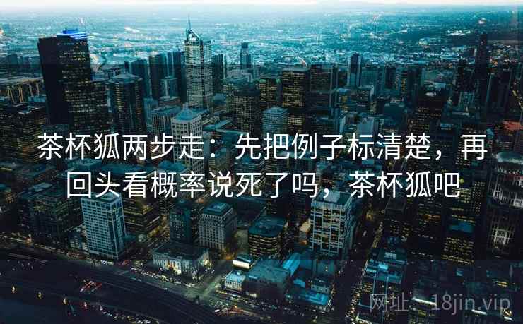 茶杯狐两步走：先把例子标清楚，再回头看概率说死了吗，茶杯狐吧