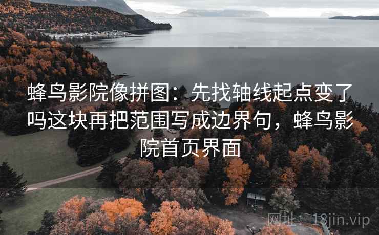 蜂鸟影院像拼图：先找轴线起点变了吗这块再把范围写成边界句，蜂鸟影院首页界面