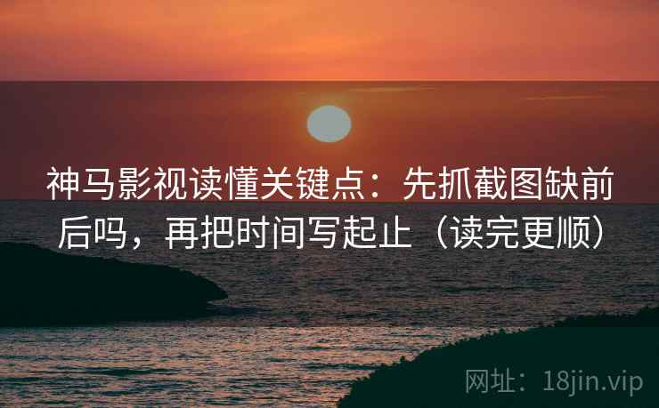 神马影视读懂关键点：先抓截图缺前后吗，再把时间写起止（读完更顺）