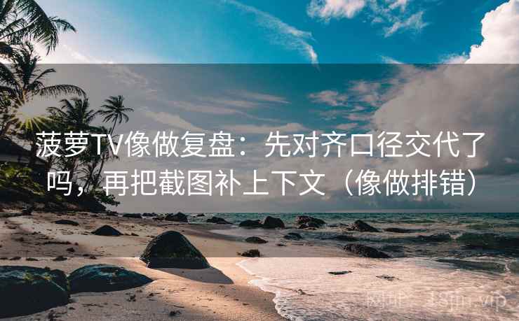 菠萝TV像做复盘：先对齐口径交代了吗，再把截图补上下文（像做排错）