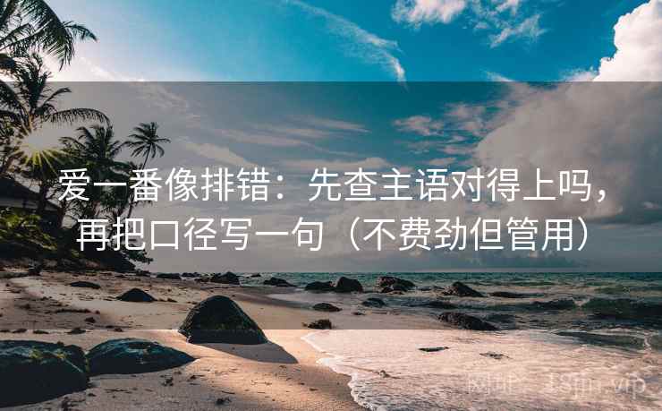 爱一番像排错：先查主语对得上吗，再把口径写一句（不费劲但管用）