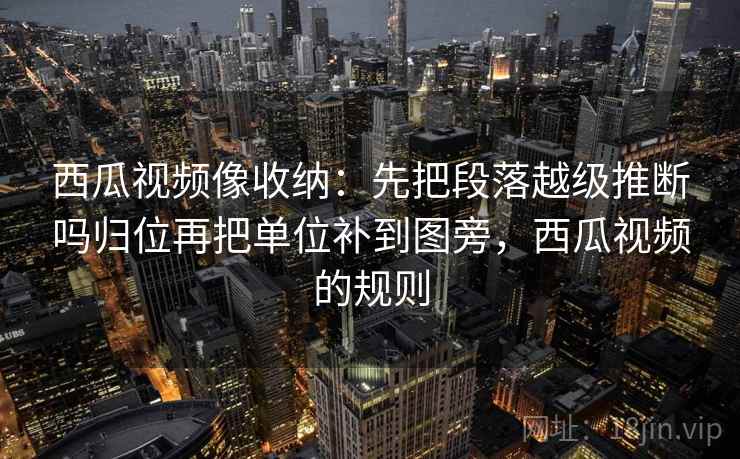 西瓜视频像收纳：先把段落越级推断吗归位再把单位补到图旁，西瓜视频的规则