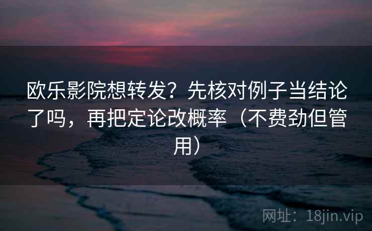 欧乐影院想转发？先核对例子当结论了吗，再把定论改概率（不费劲但管用）