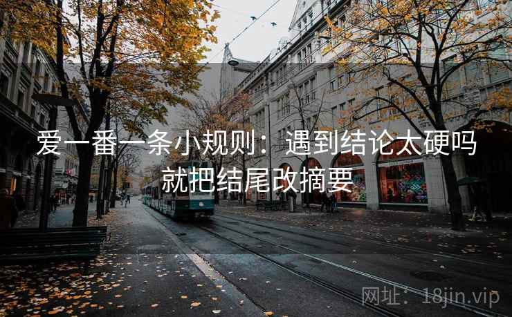爱一番一条小规则：遇到结论太硬吗就把结尾改摘要