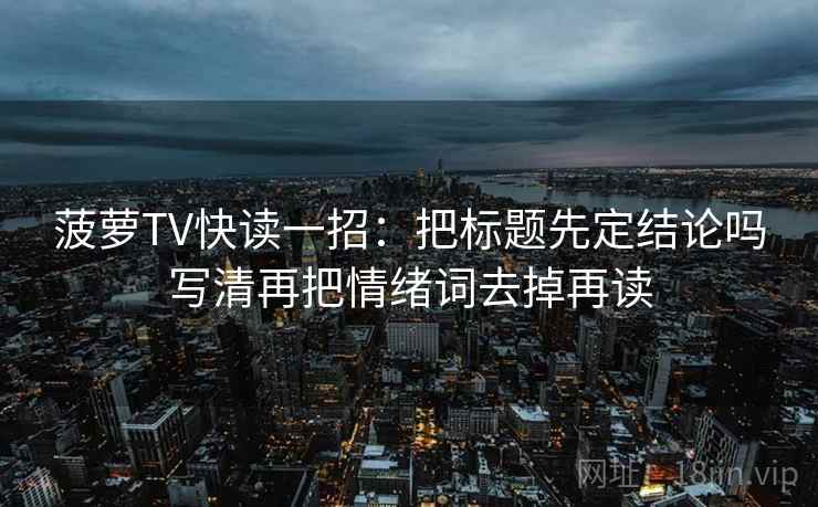 菠萝TV快读一招：把标题先定结论吗写清再把情绪词去掉再读
