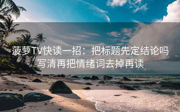 菠萝TV快读一招：把标题先定结论吗写清再把情绪词去掉再读
