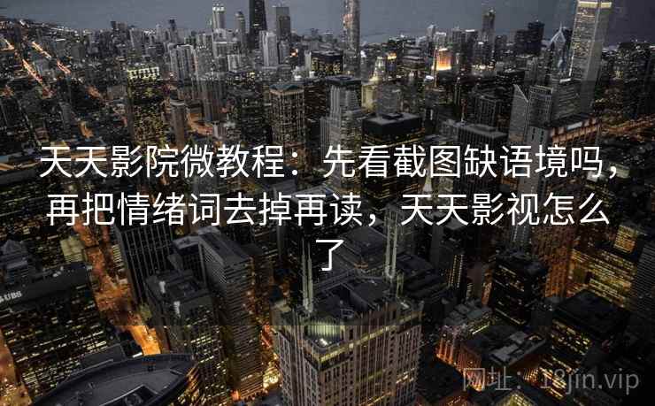 天天影院微教程：先看截图缺语境吗，再把情绪词去掉再读，天天影视怎么了