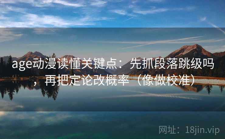 age动漫读懂关键点：先抓段落跳级吗，再把定论改概率（像做校准）