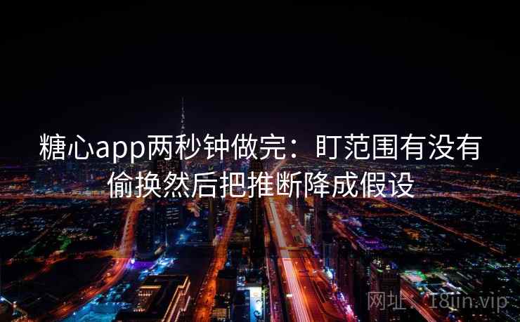 糖心app两秒钟做完：盯范围有没有偷换然后把推断降成假设
