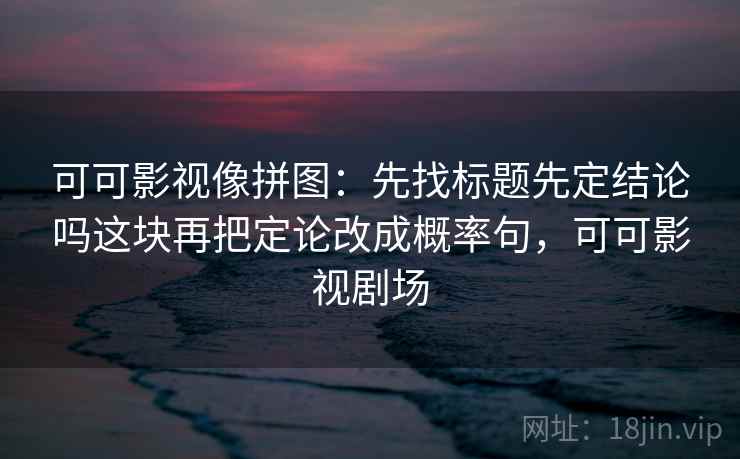 可可影视像拼图：先找标题先定结论吗这块再把定论改成概率句，可可影视剧场