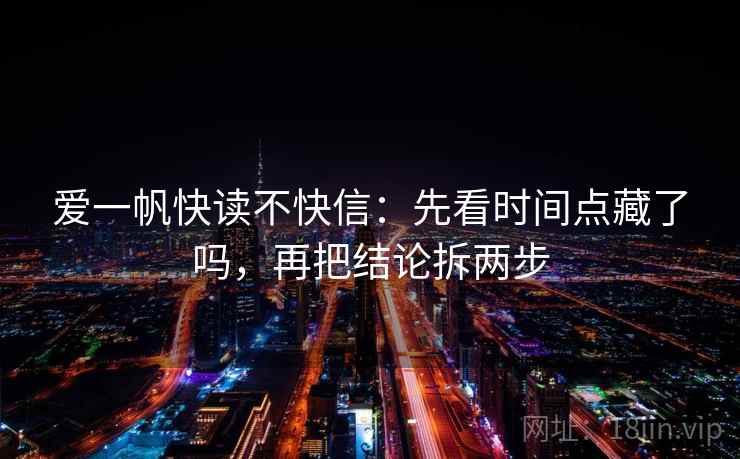 爱一帆快读不快信：先看时间点藏了吗，再把结论拆两步