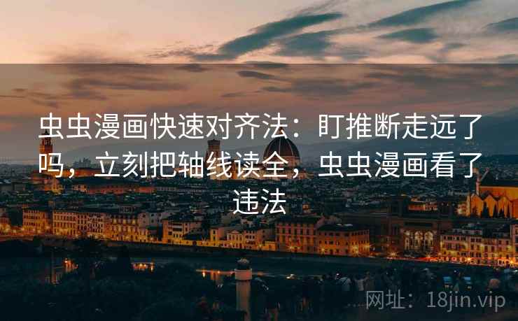 虫虫漫画快速对齐法：盯推断走远了吗，立刻把轴线读全，虫虫漫画看了违法