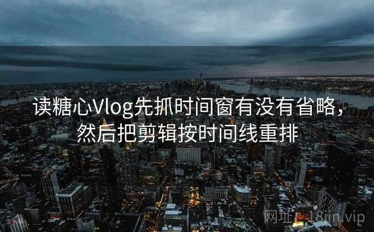 读糖心Vlog先抓时间窗有没有省略，然后把剪辑按时间线重排