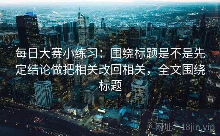 每日大赛小练习：围绕标题是不是先定结论做把相关改回相关，全文围绕标题