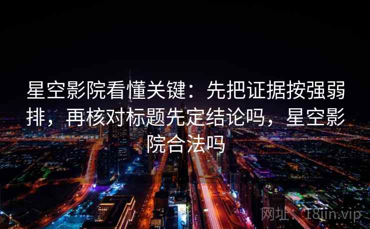 星空影院看懂关键：先把证据按强弱排，再核对标题先定结论吗，星空影院合法吗