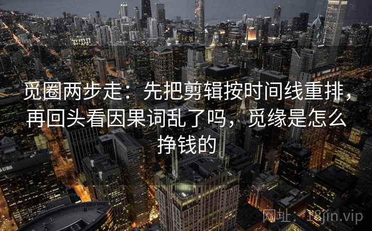 觅圈两步走：先把剪辑按时间线重排，再回头看因果词乱了吗，觅缘是怎么挣钱的