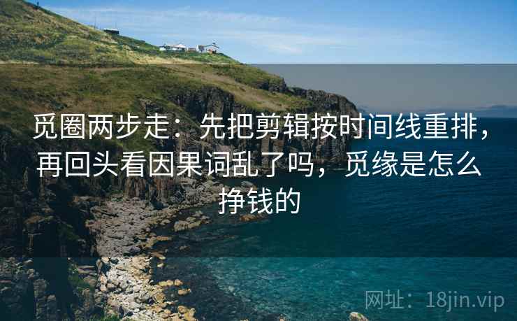 觅圈两步走：先把剪辑按时间线重排，再回头看因果词乱了吗，觅缘是怎么挣钱的