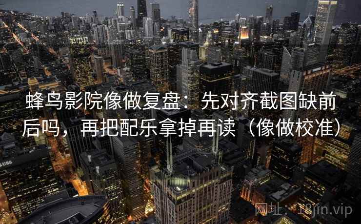 蜂鸟影院像做复盘：先对齐截图缺前后吗，再把配乐拿掉再读（像做校准）