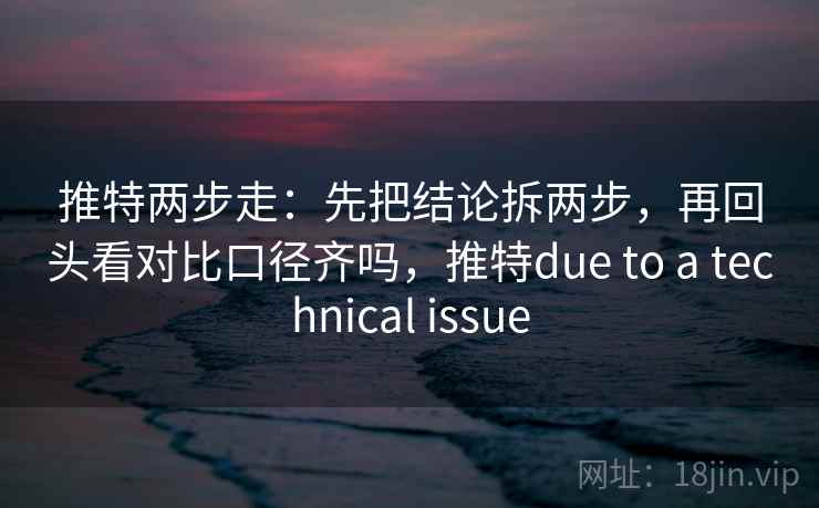 推特两步走：先把结论拆两步，再回头看对比口径齐吗，推特due to a technical issue