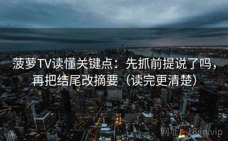 菠萝TV读懂关键点：先抓前提说了吗，再把结尾改摘要（读完更清楚）
