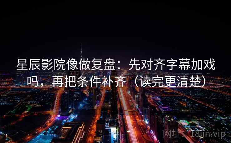 星辰影院像做复盘：先对齐字幕加戏吗，再把条件补齐（读完更清楚）