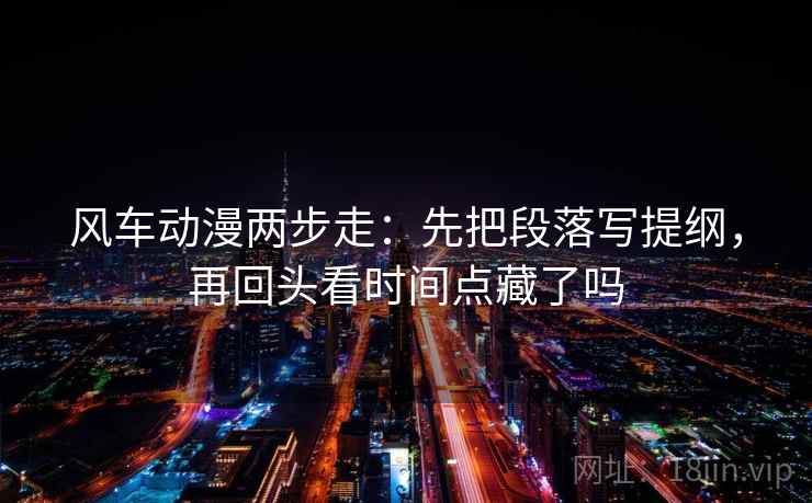 风车动漫两步走：先把段落写提纲，再回头看时间点藏了吗