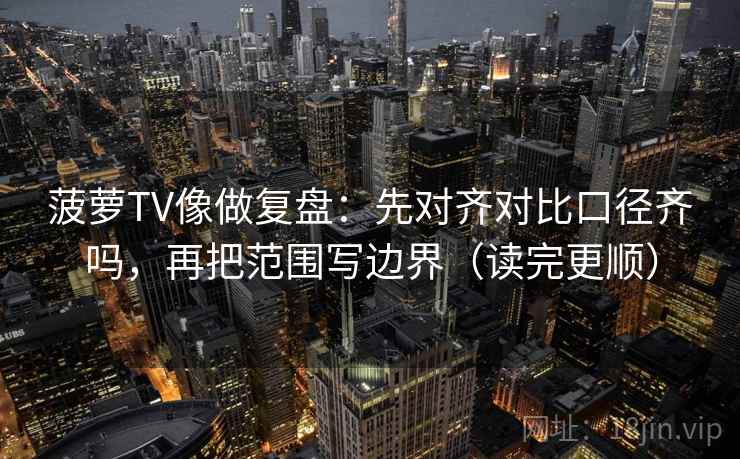 菠萝TV像做复盘：先对齐对比口径齐吗，再把范围写边界（读完更顺）