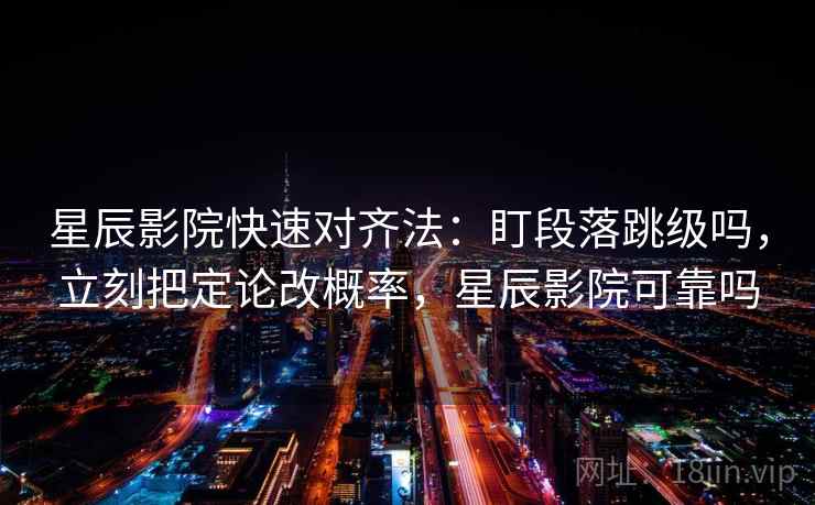 星辰影院快速对齐法：盯段落跳级吗，立刻把定论改概率，星辰影院可靠吗