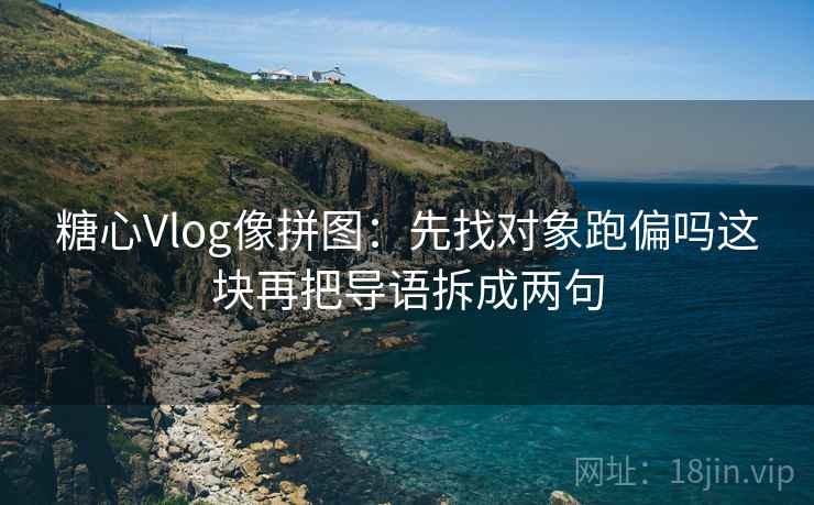 糖心Vlog像拼图：先找对象跑偏吗这块再把导语拆成两句