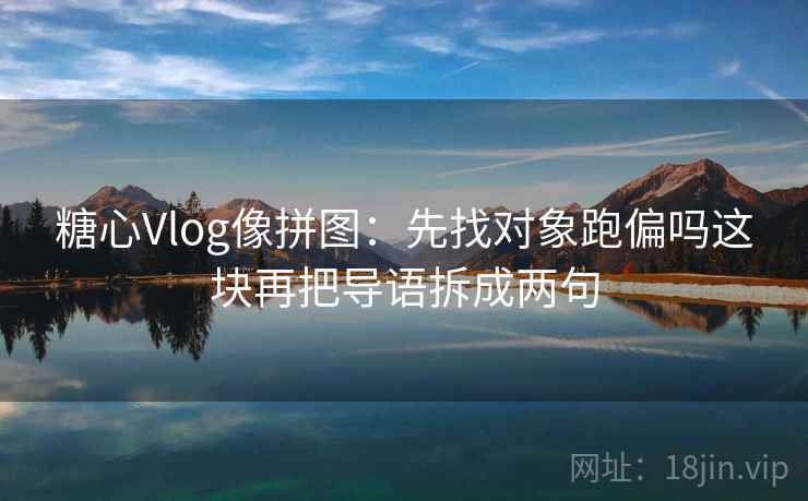 糖心Vlog像拼图：先找对象跑偏吗这块再把导语拆成两句