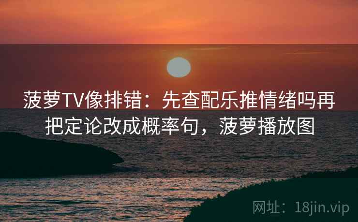 菠萝TV像排错：先查配乐推情绪吗再把定论改成概率句，菠萝播放图
