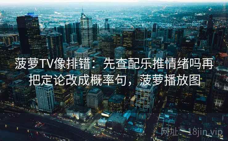 菠萝TV像排错：先查配乐推情绪吗再把定论改成概率句，菠萝播放图