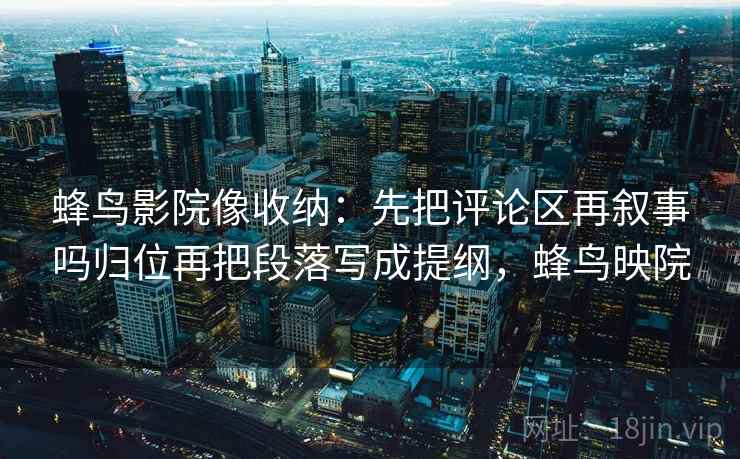 蜂鸟影院像收纳：先把评论区再叙事吗归位再把段落写成提纲，蜂鸟映院