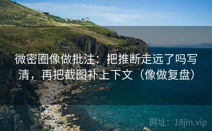 微密圈像做批注：把推断走远了吗写清，再把截图补上下文（像做复盘）
