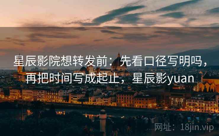 星辰影院想转发前：先看口径写明吗，再把时间写成起止，星辰影yuan